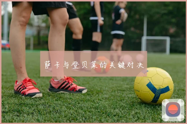 萨卡与登贝莱的关键对决