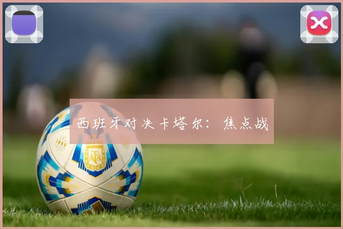 西班牙对决卡塔尔：焦点战