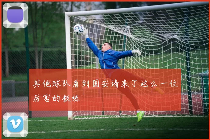其他球队看到国安请来了这么一位厉害的教练