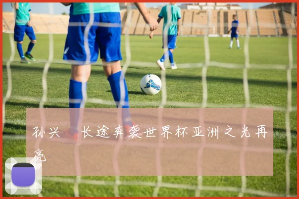 孙兴慜长途奔袭世界杯亚洲之光再亮