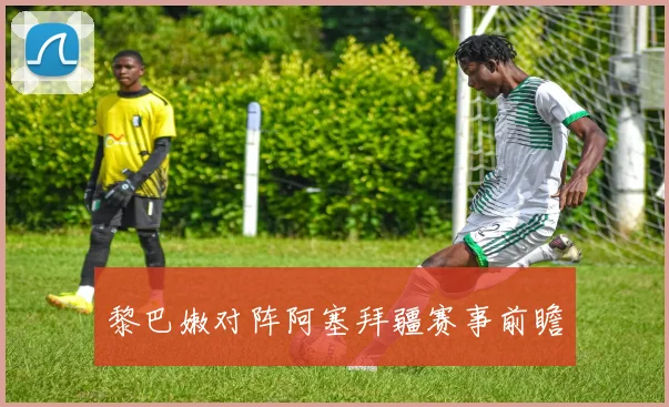 黎巴嫩对阵阿塞拜疆赛事前瞻