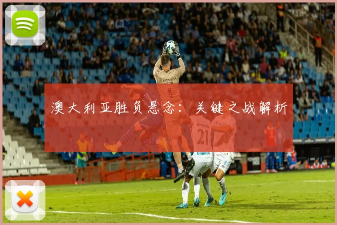 澳大利亚胜负悬念：关键之战解析