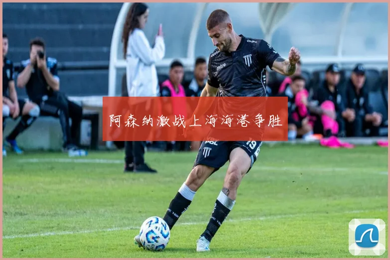 阿森纳激战上海海港争胜