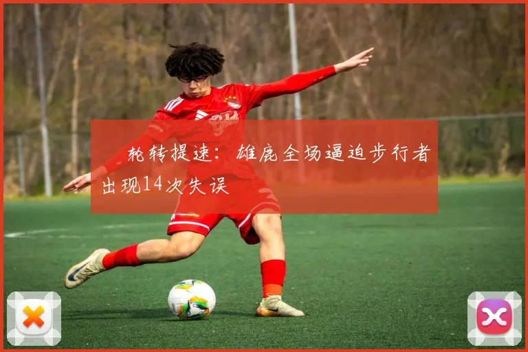 • 轮转提速：雄鹿全场逼迫步行者出现14次失误