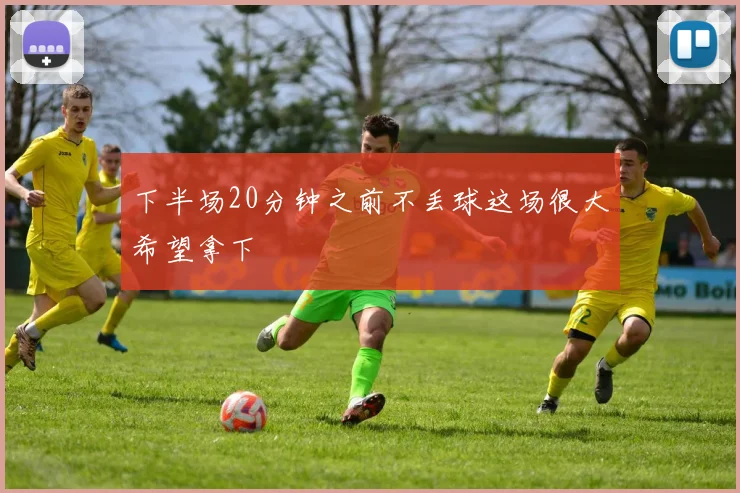 下半场20分钟之前不丢球这场很大希望拿下