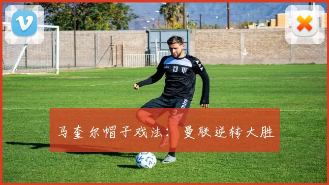 马奎尔帽子戏法：曼联逆转大胜