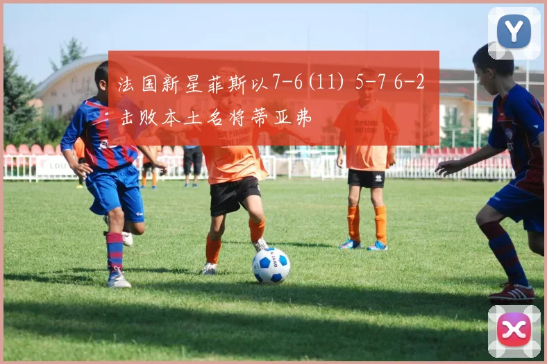 法国新星菲斯以7-6(11) 5-7 6-2 击败本土名将蒂亚弗