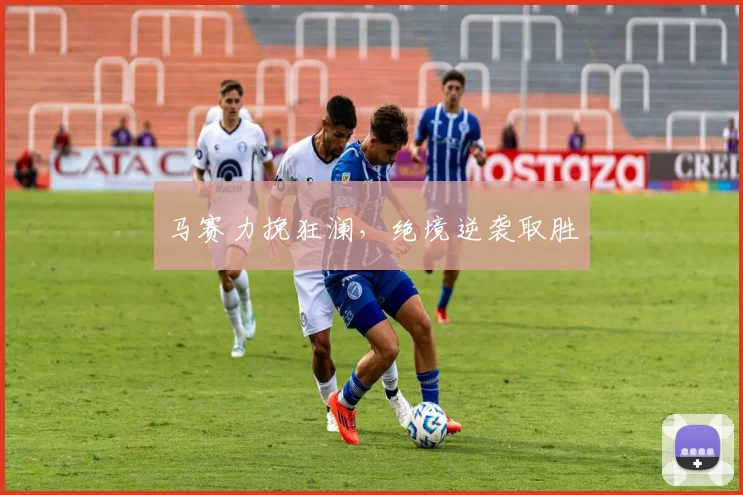 马赛力挽狂澜，绝境逆袭取胜