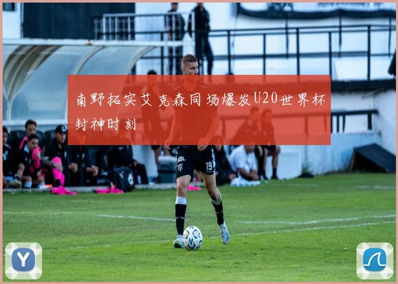 南野拓实艾克森同场爆发U20世界杯封神时刻
