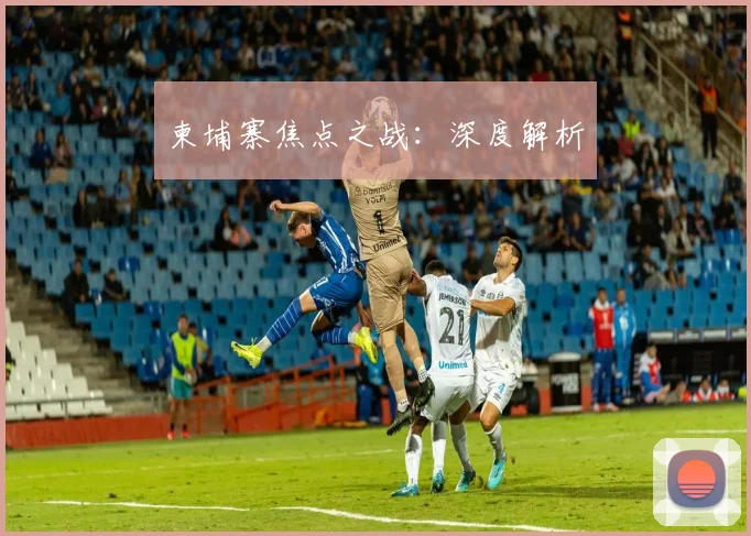 柬埔寨焦点之战：深度解析