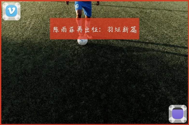 陈雨菲再出征：羽坛新篇
