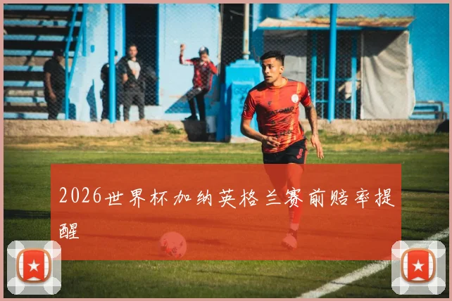 2026世界杯加纳英格兰赛前赔率提醒