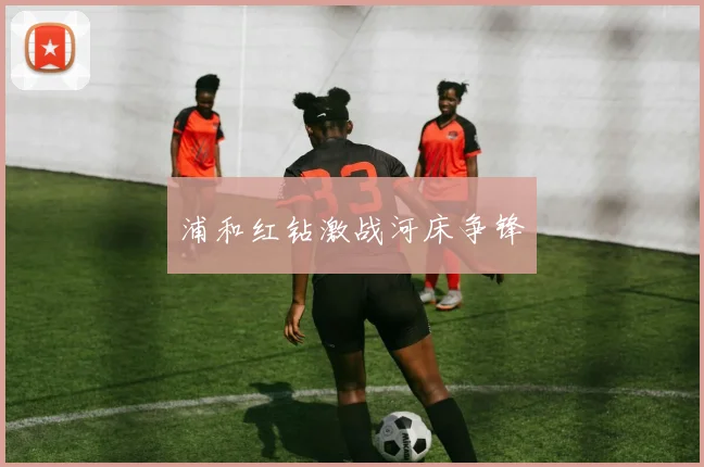 浦和红钻激战河床争锋