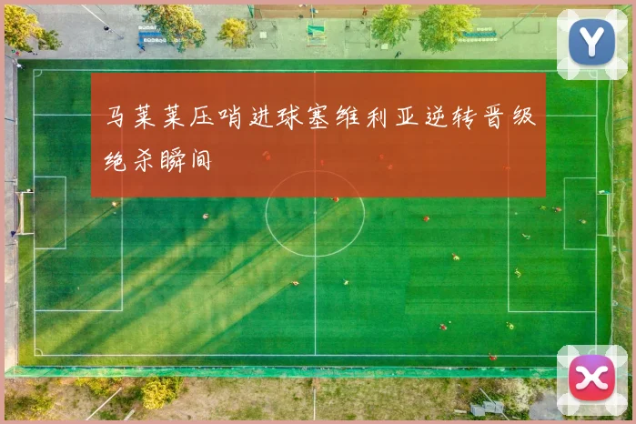 马莱莱压哨进球塞维利亚逆转晋级绝杀瞬间