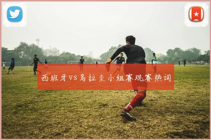 西班牙vs乌拉圭小组赛观赛热词