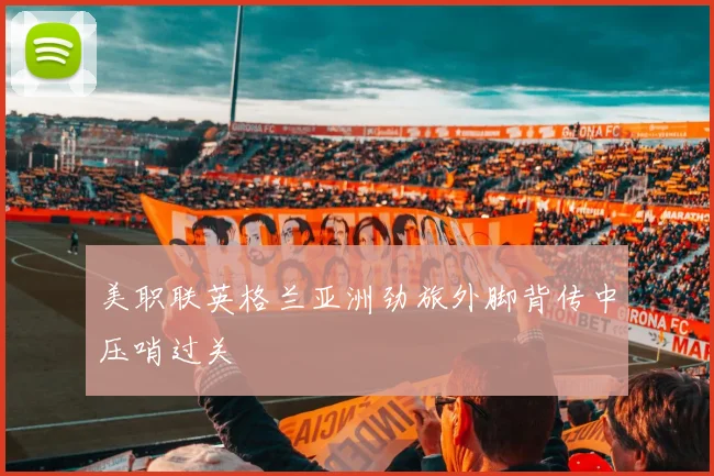 美职联英格兰亚洲劲旅外脚背传中压哨过关