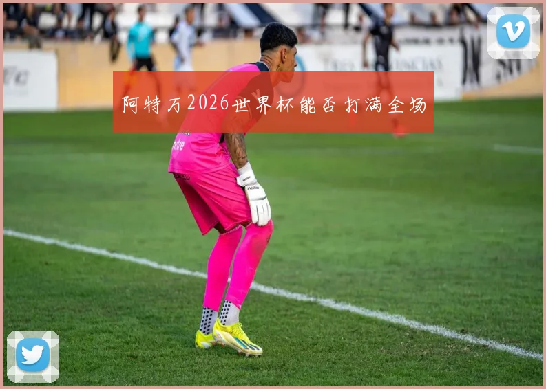 阿特万2026世界杯能否打满全场