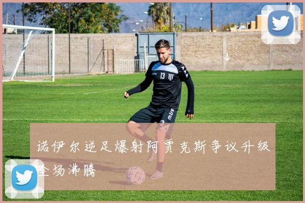 诺伊尔逆足爆射阿贾克斯争议升级全场沸腾