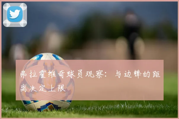 弗拉霍维奇球员观察:与边锋的距离决定上限
