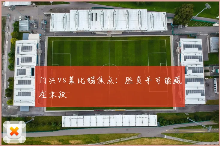 门兴vs莱比锡焦点:胜负手可能藏在末段