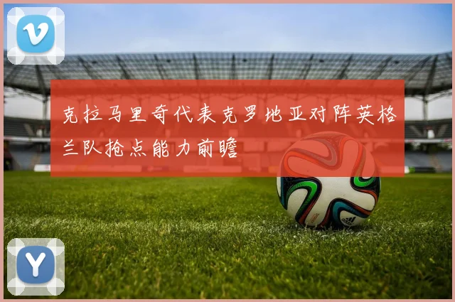 克拉马里奇代表克罗地亚对阵英格兰队抢点能力前瞻