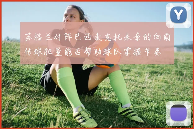 苏格兰对阵巴西麦克托米奈的向前传球胆量能否帮助球队掌握节奏
