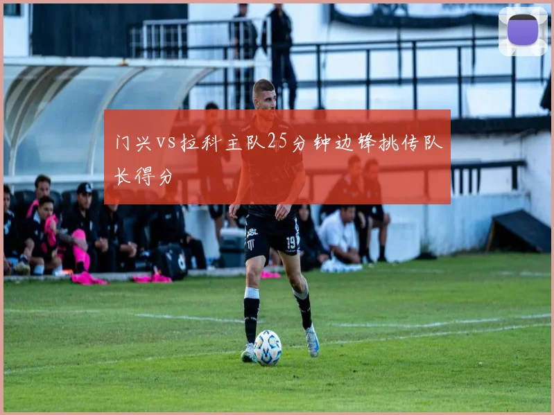 门兴vs拉科主队25分钟边锋挑传队长得分