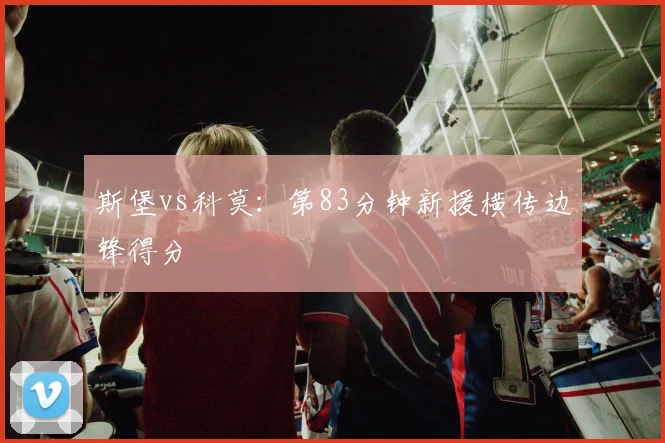 斯堡vs科莫：第83分钟新援横传边锋得分