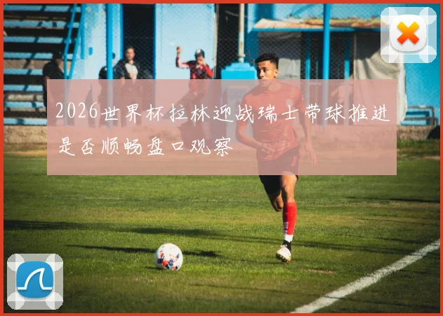 2026世界杯拉林迎战瑞士带球推进是否顺畅盘口观察