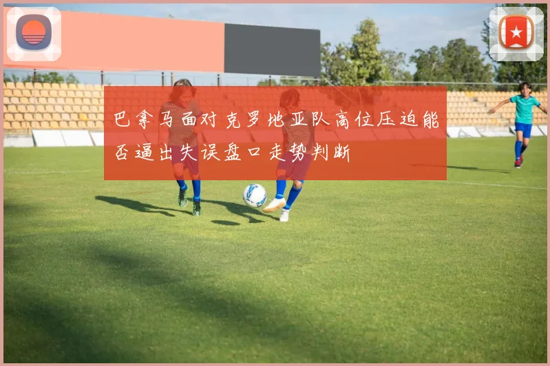 巴拿马面对克罗地亚队高位压迫能否逼出失误盘口走势判断