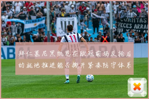 拜仁慕尼黑凯恩在欧冠前场反抢后的就地推进能否撕开紧凑防守体系