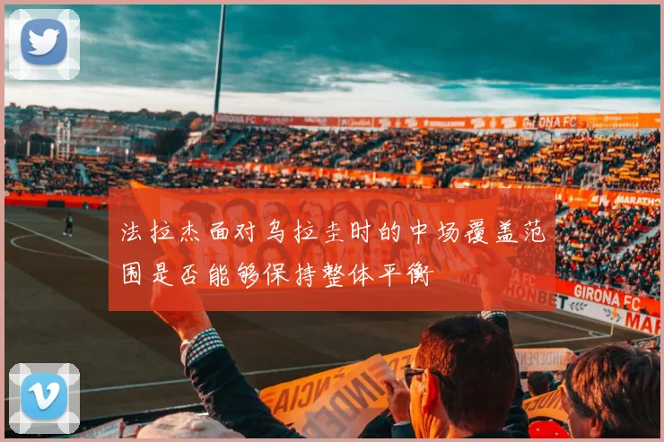 法拉杰面对乌拉圭时的中场覆盖范围是否能够保持整体平衡