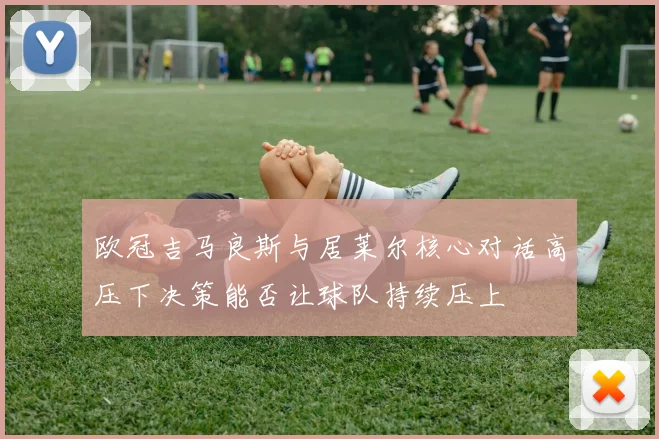 欧冠吉马良斯与居莱尔核心对话高压下决策能否让球队持续压上