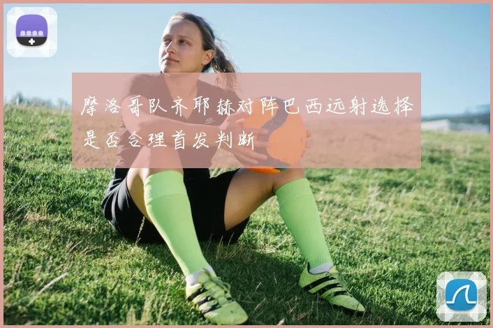 摩洛哥队齐耶赫对阵巴西远射选择是否合理首发判断