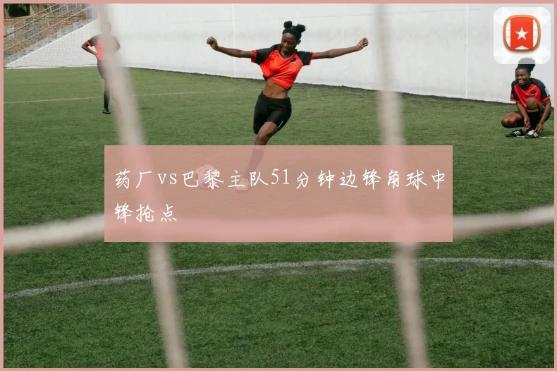 药厂vs巴黎主队51分钟边锋角球中锋抢点