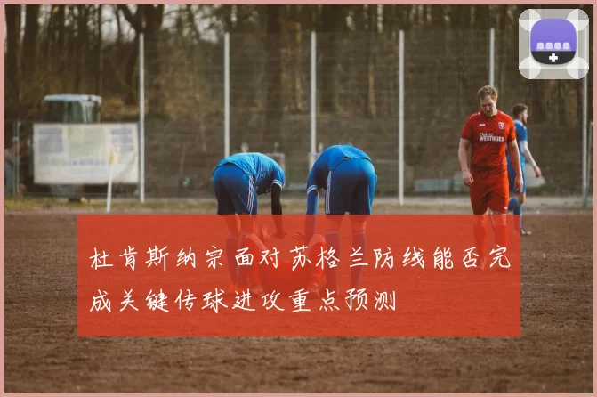 杜肯斯纳宗面对苏格兰防线能否完成关键传球进攻重点预测