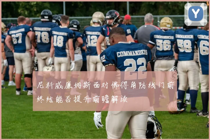 尼科威廉姆斯面对佛得角防线门前终结能否提升前瞻解读