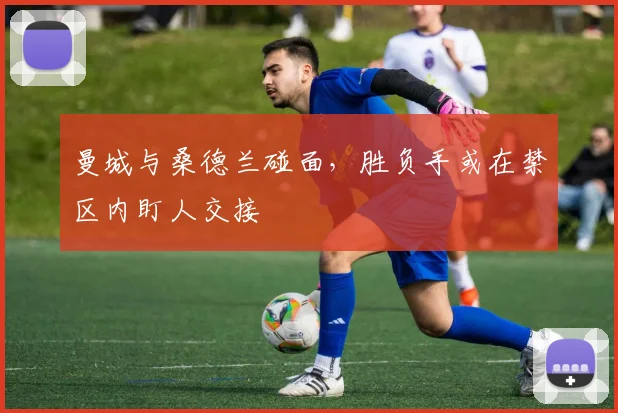 曼城与桑德兰碰面,胜负手或在禁区内盯人交接