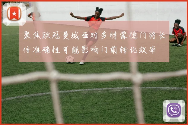 聚焦欧冠曼城面对多特蒙德门将长传准确性可能影响门前转化效率