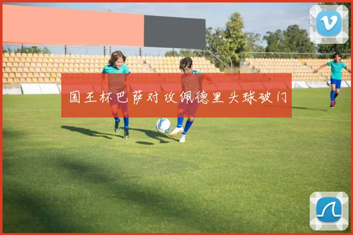 国王杯巴萨对攻佩德里头球破门