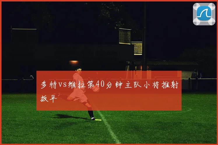 多特vs维拉第40分钟主队小将推射扳平