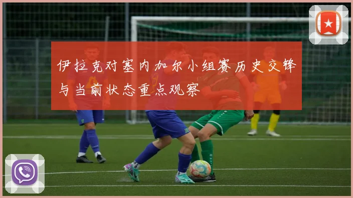 伊拉克对塞内加尔小组赛历史交锋与当前状态重点观察