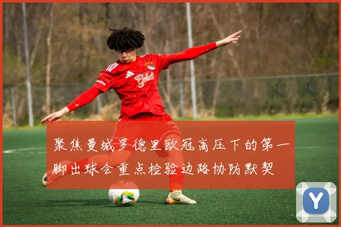 聚焦曼城罗德里欧冠高压下的第一脚出球会重点检验边路协防默契