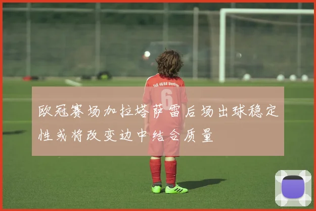 欧冠赛场加拉塔萨雷后场出球稳定性或将改变边中结合质量