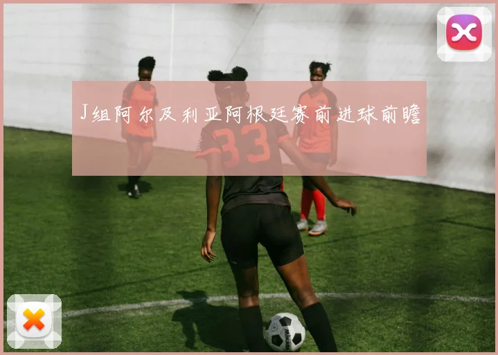 J组阿尔及利亚阿根廷赛前进球前瞻