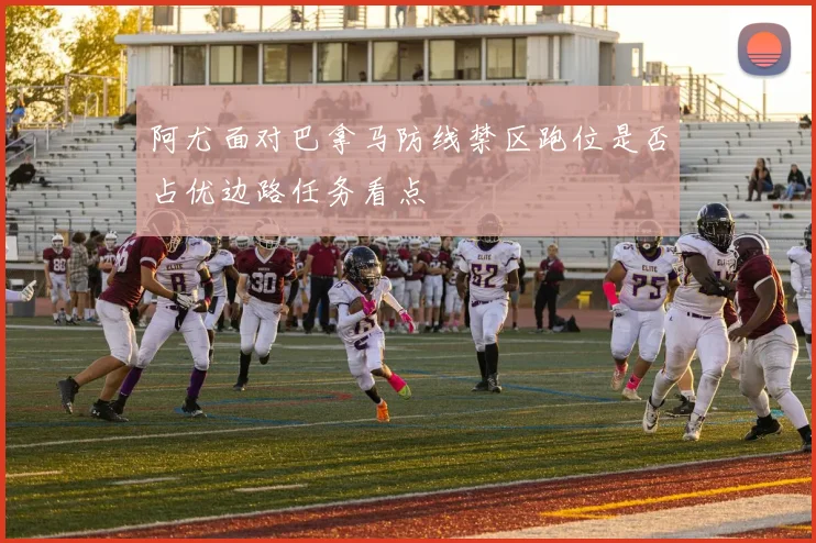 阿尤面对巴拿马防线禁区跑位是否占优边路任务看点