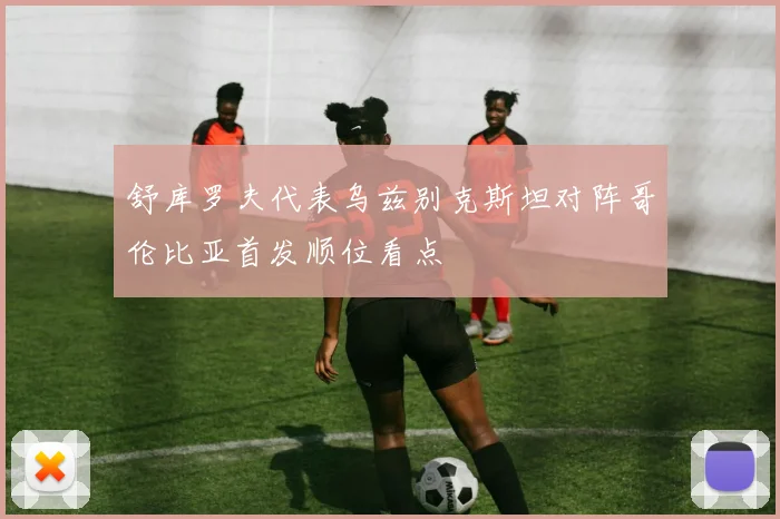 舒库罗夫代表乌兹别克斯坦对阵哥伦比亚首发顺位看点