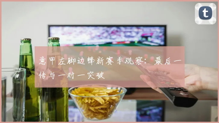 意甲左脚边锋新赛季观察:最后一传与一对一突破