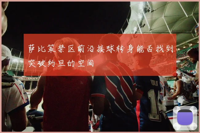 萨比策禁区前沿接球转身能否找到突破约旦的空间