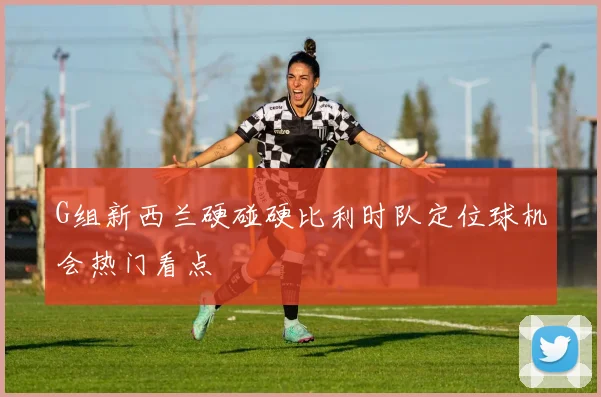 G组新西兰硬碰硬比利时队定位球机会热门看点